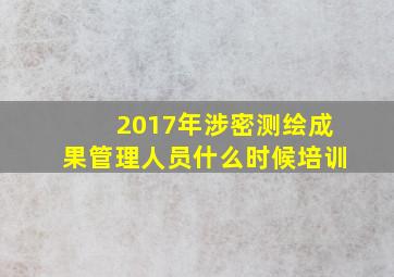 2017年涉密测绘成果管理人员什么时候培训