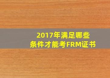 2017年满足哪些条件才能考FRM证书