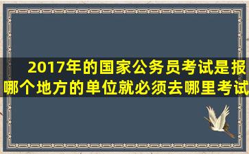 2017年的国家公务员考试是报哪个地方的单位就必须去哪里考试吗?