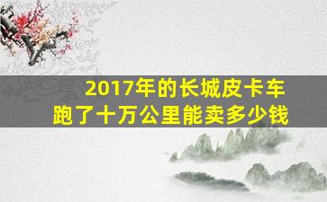 2017年的长城皮卡车跑了十万公里能卖多少钱(