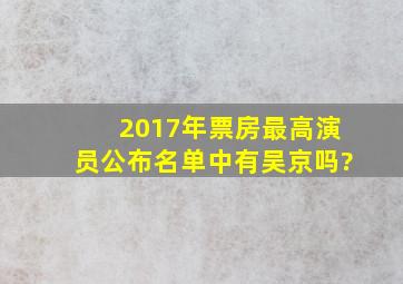 2017年票房最高演员公布名单中有吴京吗?