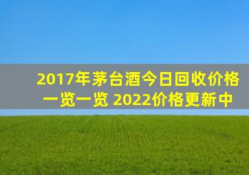 2017年茅台酒今日回收价格一览一览 2022价格更新中