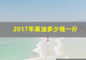 2017年茶油多少钱一斤