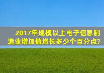 2017年规模以上电子信息制造业增加值增长多少个百分点?