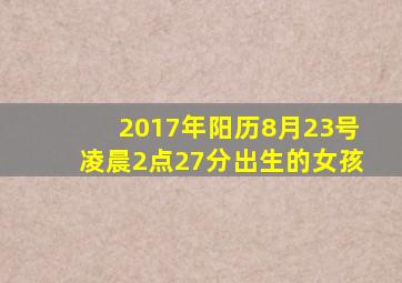 2017年阳历8月23号凌晨2点27分出生的女孩