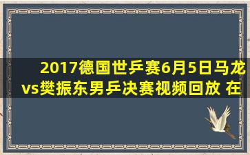 2017德国世乒赛6月5日马龙vs樊振东男乒决赛视频回放 在哪看