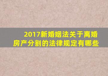 2017新婚姻法关于离婚房产分割的法律规定有哪些