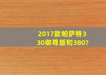 2017款帕萨特330御尊版和380?