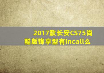 2017款长安CS75尚酷版锋享型有incall么