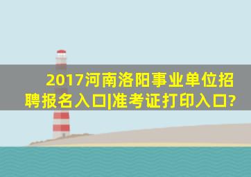 2017河南洛阳事业单位招聘报名入口|准考证打印入口?