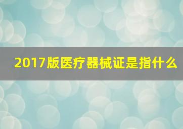 2017版医疗器械证是指什么