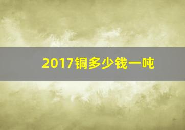 2017铜多少钱一吨