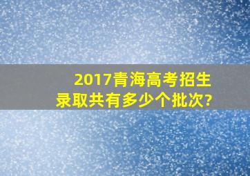 2017青海高考招生录取共有多少个批次?