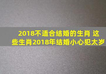 2018不适合结婚的生肖 这些生肖2018年结婚小心犯太岁