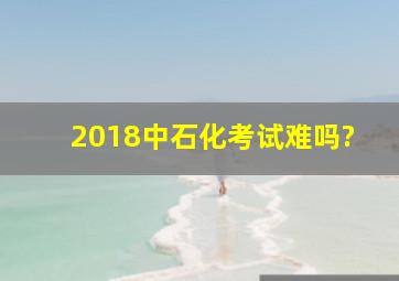 2018中石化考试难吗?