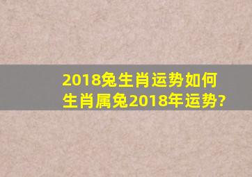 2018兔生肖运势如何 生肖属兔2018年运势?