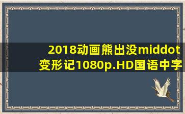 2018动画《熊出没·变形记》1080p.HD国语中字,免费下载,迅雷下载...