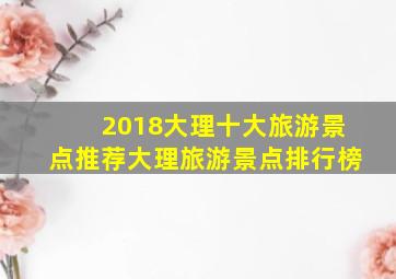 2018大理十大旅游景点推荐大理旅游景点排行榜