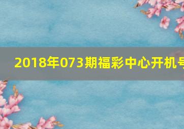 2018年073期福彩中心开机号