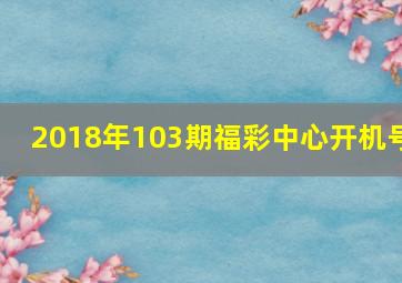 2018年103期福彩中心开机号