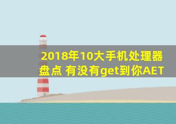 2018年10大手机处理器盘点 有没有get到你AET