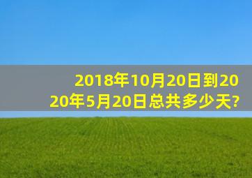 2018年10月20日到2020年5月20日总共多少天?