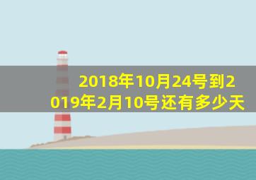 2018年10月24号到2019年2月10号还有多少天