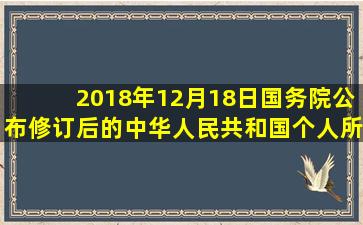 2018年12月18日,国务院公布修订后的《中华人民共和国个人所得税法...