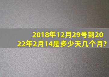 2018年12月29号到2022年2月14是多少天几个月?