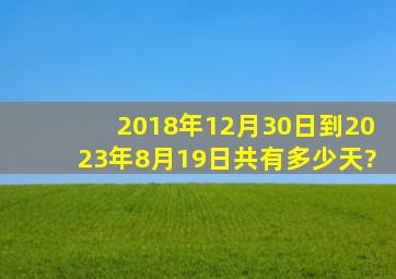 2018年12月30日到2023年8月19日共有多少天?