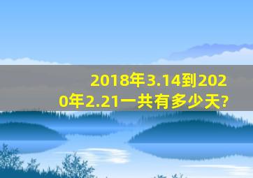 2018年3.14到2020年2.21一共有多少天?