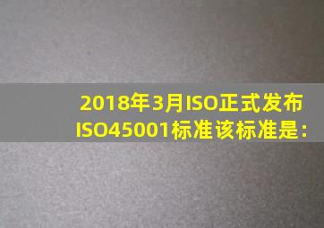2018年3月,ISO正式发布ISO45001标准,该标准是:()