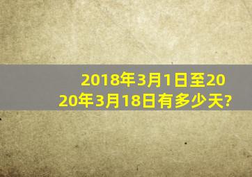 2018年3月1日至2020年3月18日有多少天?