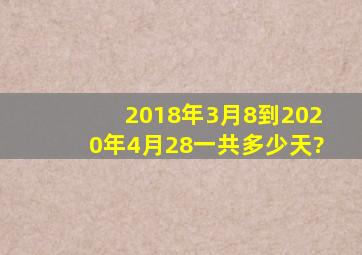 2018年3月8到2020年4月28一共多少天?