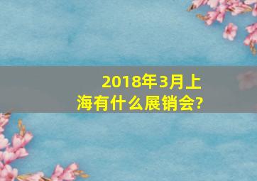 2018年3月上海有什么展销会?