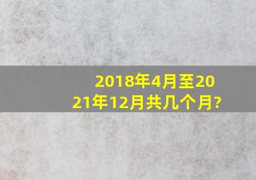 2018年4月至2021年12月共几个月?