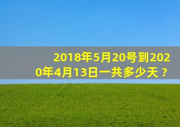 2018年5月20号到2020年4月13日一共多少天 ?