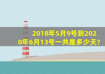 2018年5月9号到2020年6月13号一共是多少天?