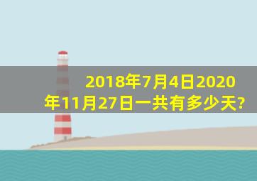 2018年7月4日2020年11月27日一共有多少天?