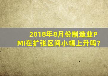 2018年8月份制造业PMI在扩张区间小幅上升吗?