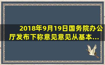 2018年9月19日,国务院办公厅发布(  )(下称《意见》)。《意见》从基本...