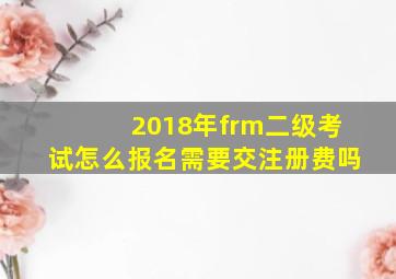 2018年frm二级考试怎么报名,需要交注册费吗