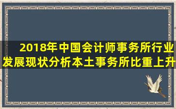 2018年中国会计师事务所行业发展现状分析,本土事务所比重上升