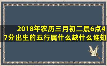 2018年农历三月初二晨6点47分出生的五行属什么缺什么谁知道