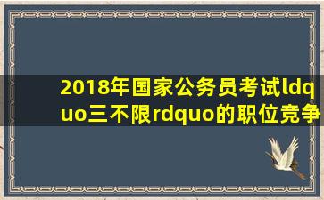 2018年国家公务员考试“三不限”的职位竞争激烈吗?