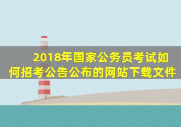 2018年国家公务员考试如何招考公告公布的网站下载文件(