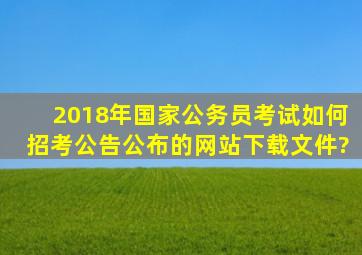 2018年国家公务员考试如何招考公告公布的网站下载文件?