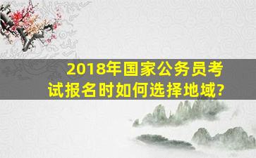 2018年国家公务员考试报名时如何选择地域?