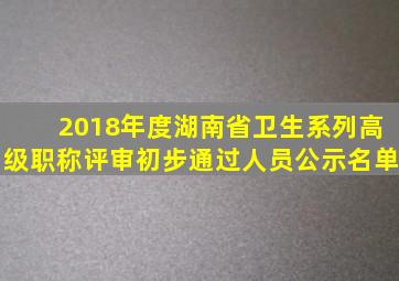 2018年度湖南省卫生系列高级职称评审初步通过人员公示名单