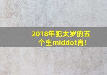 2018年犯太岁的五个生·肖! 